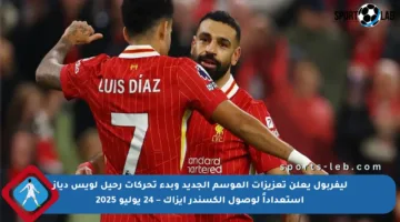 ليفربول يعلن تعزيزات الموسم الجديد وبدء تحركات رحيل لويس دياز استعداداً لوصول ألكسندر إيزاك – 24 يوليو 2025